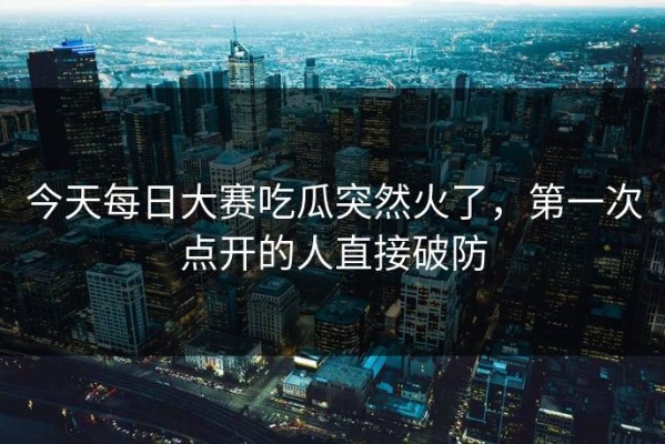 今天每日大赛吃瓜突然火了，第一次点开的人直接破防