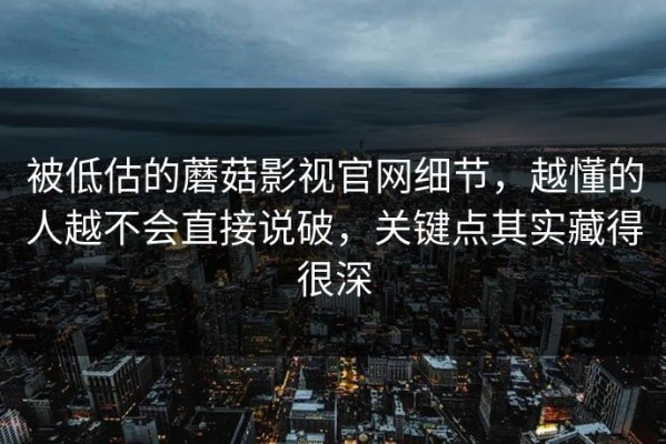 被低估的蘑菇影视官网细节，越懂的人越不会直接说破，关键点其实藏得很深