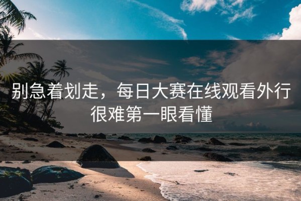 别急着划走，每日大赛在线观看外行很难第一眼看懂