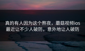 真的有人因为这个熬夜，蘑菇视频ios最近让不少人破防，意外地让人破防