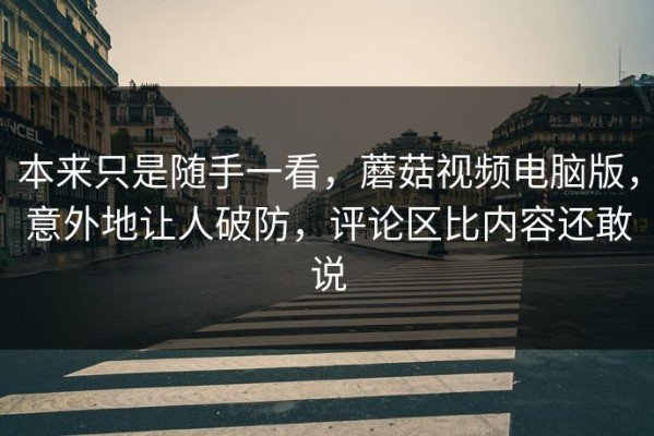 本来只是随手一看，蘑菇视频电脑版，意外地让人破防，评论区比内容还敢说