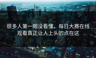 很多人第一眼没看懂，每日大赛在线观看真正让人上头的点在这