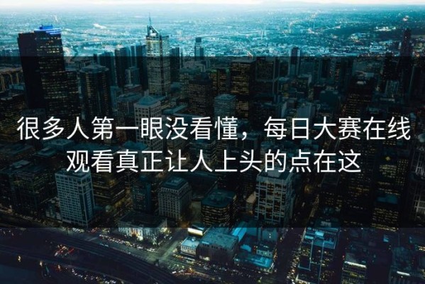 很多人第一眼没看懂，每日大赛在线观看真正让人上头的点在这