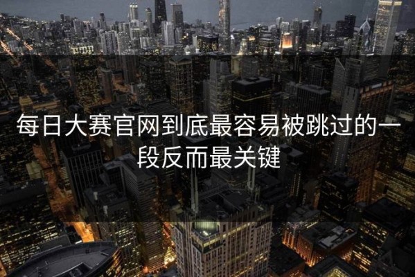 每日大赛官网到底最容易被跳过的一段反而最关键