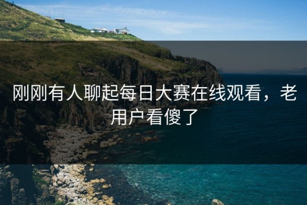 刚刚有人聊起每日大赛在线观看，老用户看傻了