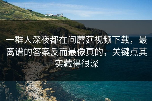 一群人深夜都在问蘑菇视频下载，最离谱的答案反而最像真的，关键点其实藏得很深