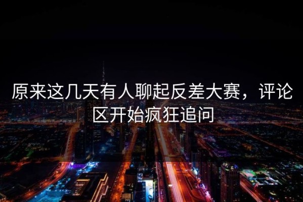 原来这几天有人聊起反差大赛，评论区开始疯狂追问
