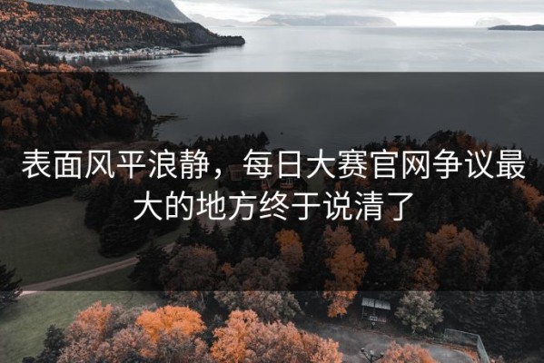 表面风平浪静，每日大赛官网争议最大的地方终于说清了