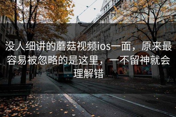 没人细讲的蘑菇视频ios一面，原来最容易被忽略的是这里，一不留神就会理解错