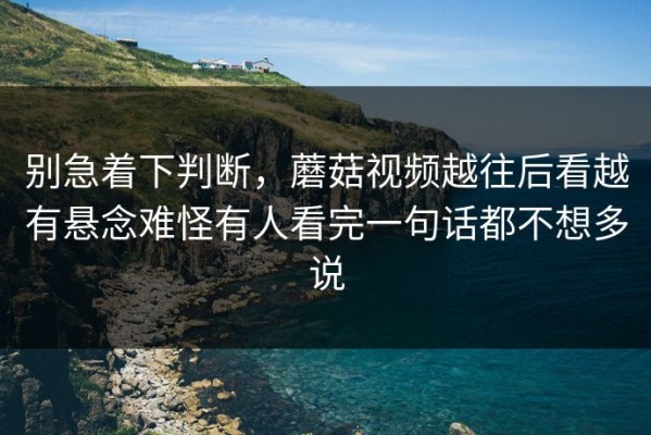 别急着下判断，蘑菇视频越往后看越有悬念难怪有人看完一句话都不想多说