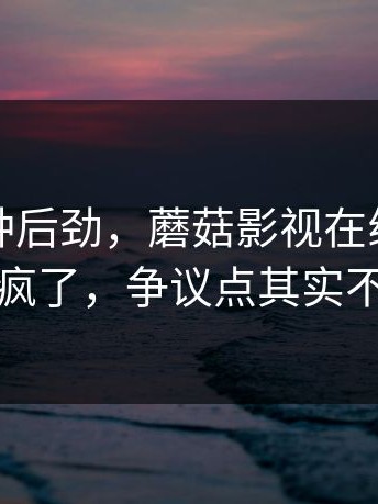 谁懂这种后劲，蘑菇影视在线观看突然被聊疯了，争议点其实不止一个