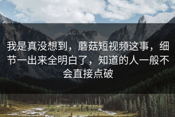我是真没想到，蘑菇短视频这事，细节一出来全明白了，知道的人一般不会直接点破