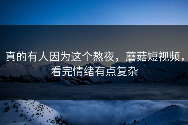 真的有人因为这个熬夜，蘑菇短视频，看完情绪有点复杂