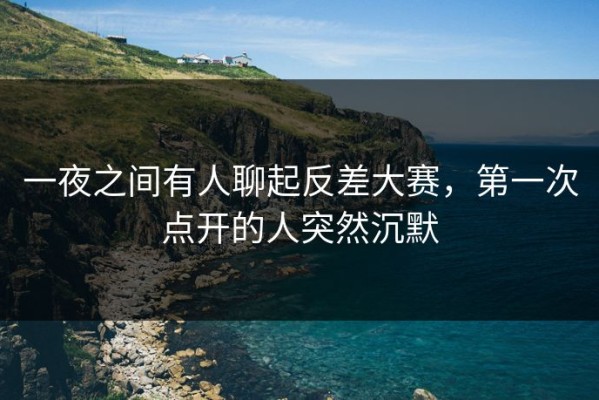 一夜之间有人聊起反差大赛，第一次点开的人突然沉默