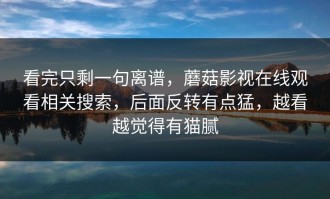 看完只剩一句离谱，蘑菇影视在线观看相关搜索，后面反转有点猛，越看越觉得有猫腻