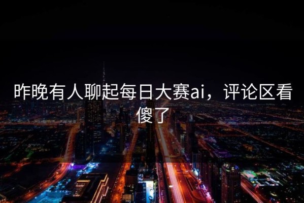 昨晚有人聊起每日大赛ai，评论区看傻了