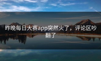 昨晚每日大赛app突然火了，评论区吵翻了