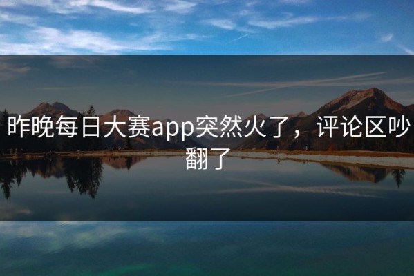 昨晚每日大赛app突然火了，评论区吵翻了