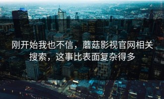 刚开始我也不信，蘑菇影视官网相关搜索，这事比表面复杂得多