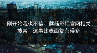 刚开始我也不信，蘑菇影视官网相关搜索，这事比表面复杂得多