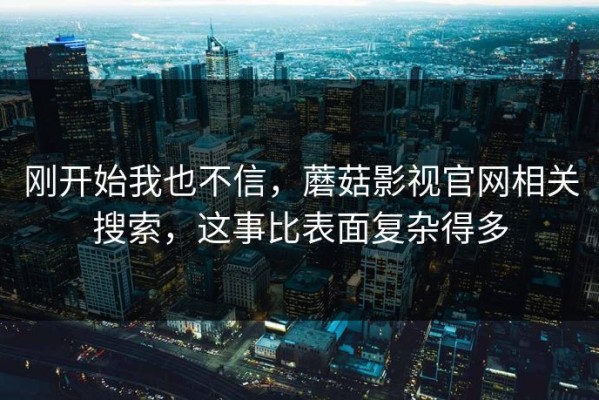 刚开始我也不信，蘑菇影视官网相关搜索，这事比表面复杂得多