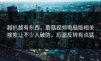 越扒越有东西，蘑菇视频电脑版相关搜索让不少人破防，后面反转有点猛