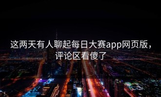 这两天有人聊起每日大赛app网页版，评论区看傻了