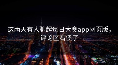 这两天有人聊起每日大赛app网页版，评论区看傻了