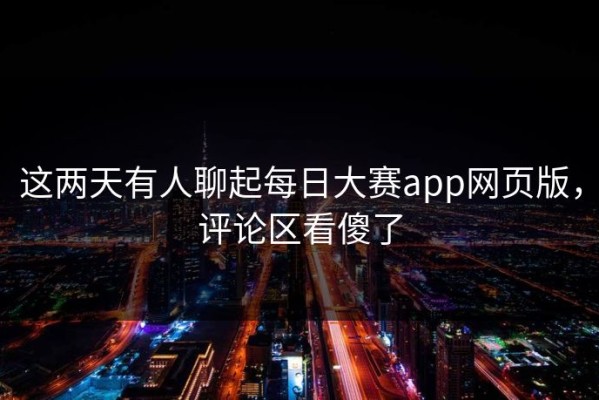 这两天有人聊起每日大赛app网页版，评论区看傻了