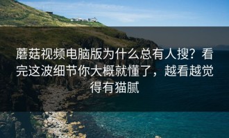 蘑菇视频电脑版为什么总有人搜？看完这波细节你大概就懂了，越看越觉得有猫腻
