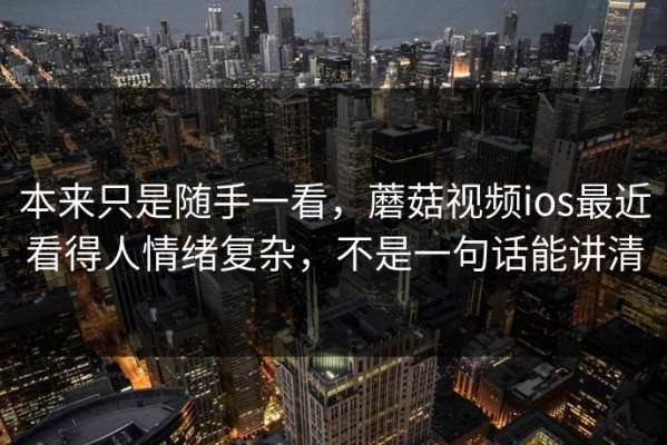 本来只是随手一看，蘑菇视频ios最近看得人情绪复杂，不是一句话能讲清