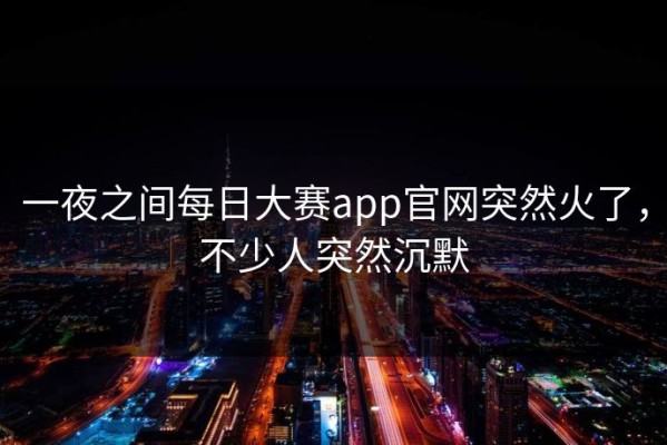 一夜之间每日大赛app官网突然火了，不少人突然沉默