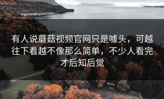 有人说蘑菇视频官网只是噱头，可越往下看越不像那么简单，不少人看完才后知后觉