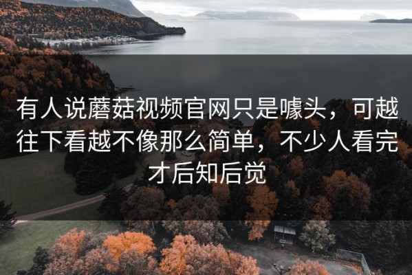 有人说蘑菇视频官网只是噱头，可越往下看越不像那么简单，不少人看完才后知后觉