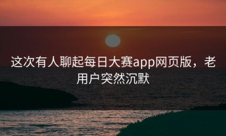 这次有人聊起每日大赛app网页版，老用户突然沉默
