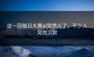 这一回每日大赛ai突然火了，不少人突然沉默