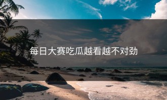 每日大赛吃瓜越看越不对劲