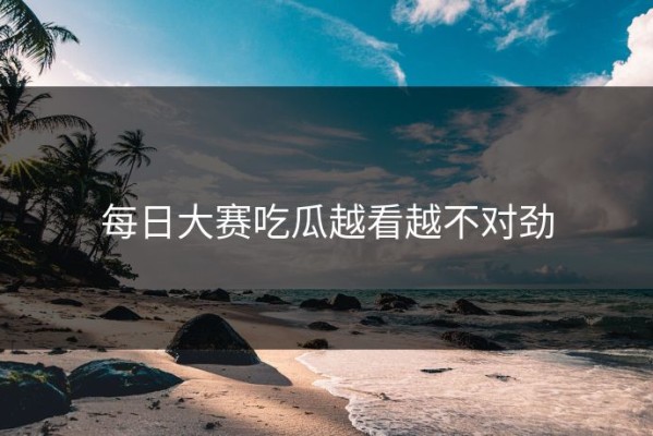 每日大赛吃瓜越看越不对劲