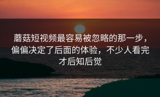 蘑菇短视频最容易被忽略的那一步，偏偏决定了后面的体验，不少人看完才后知后觉