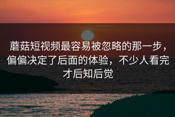 蘑菇短视频最容易被忽略的那一步，偏偏决定了后面的体验，不少人看完才后知后觉