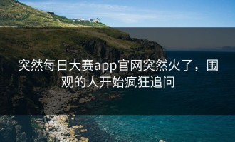 突然每日大赛app官网突然火了，围观的人开始疯狂追问