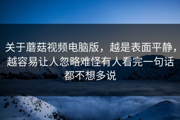 关于蘑菇视频电脑版，越是表面平静，越容易让人忽略难怪有人看完一句话都不想多说
