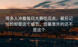 很多人冲着每日大赛吃瓜去，最后记住的却是这个细节，但最意外的还不是这个