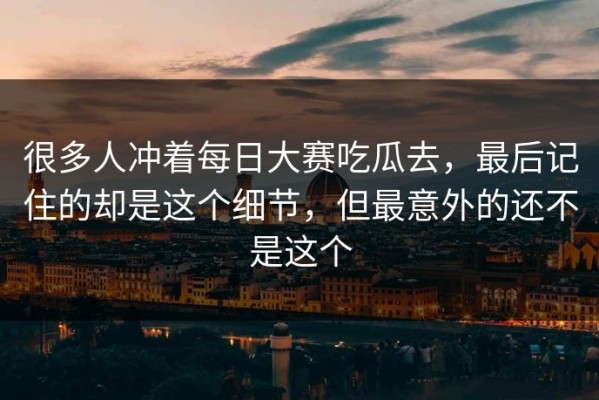 很多人冲着每日大赛吃瓜去，最后记住的却是这个细节，但最意外的还不是这个