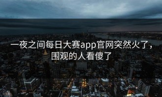 一夜之间每日大赛app官网突然火了，围观的人看傻了