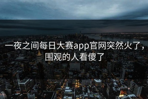 一夜之间每日大赛app官网突然火了，围观的人看傻了