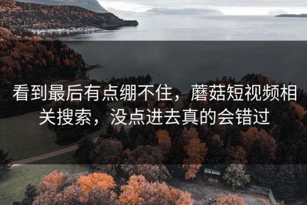 看到最后有点绷不住，蘑菇短视频相关搜索，没点进去真的会错过