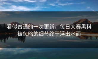 看似普通的一次更新，每日大赛黑料被忽略的细节终于浮出水面