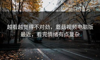 越看越觉得不对劲，蘑菇视频电脑版最近，看完情绪有点复杂