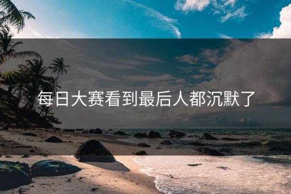 每日大赛看到最后人都沉默了